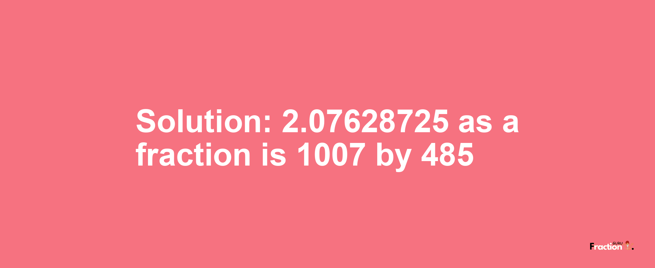 Solution:2.07628725 as a fraction is 1007/485